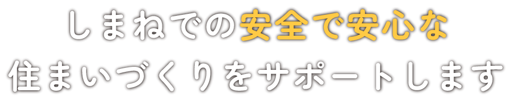 しまねでの安全で安心な住まいづくりをサポートします